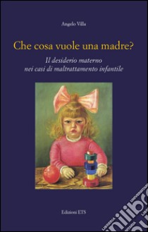 Che cosa vuole una madre? Il desiderio materno nei casi di maltrattamento infantile libro di Villa Angelo