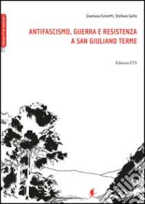 Antifascismo, guerra e resistenza a San Giuliano Terme libro di Fulvetti Gianluca; Gallo Stefano