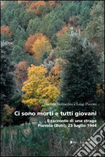 Ci sono morti e tutti giovani. Il racconto di una strage. Piavola (Buti), 23 luglio 1944 libro di Bernardini Daniela; Puccini Luigi