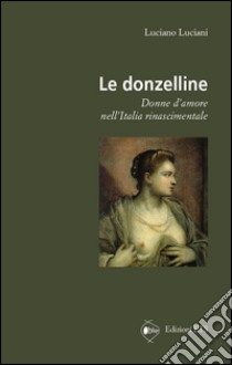 Le donzelline. Donne d'amore nell'Italia rinascimentale libro di Luciani Luciano