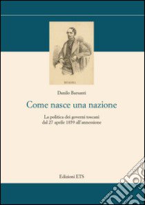 Come nasce una nazione. La politica dei governi toscani dal 27 aprile 1859 all'annessione libro di Barsanti Danilo