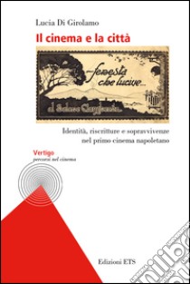 Il cinema e la città. Identità, riscritture e sopravvivenze nel primo cinema napoletano libro di Di Girolamo Lucia