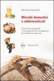 Microbi domestici e addomesticati. Come l'uso consapevole e inconsapevole dei microrganismi ha cambiato la nostra vita libro di Giovannetti Manuela