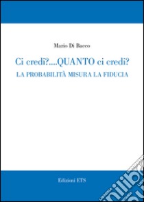 Ci credi? Quanto ci credi? La probabilità misura la fiducia libro di Di Bacco Mario