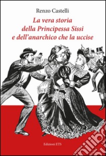 La vera storia della principessa Sissi e dell'anarchico che la uccise libro di Castelli Renzo