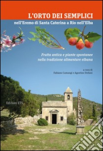 L'orto dei Semplici nell'eremo di Santa Caterina a Rio nell'Elba. Frutta antica e piante spontanee nella tradizione alimentare elbana libro di Camangi F. (cur.); Stefano A. (cur.)