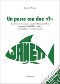 Un pesce con due «T». La storia del ristorante Janett di Marina di Pisa raccontata da chi l'ha vissuta. Le immagini, le vicende, i sapori libro di Nerini Maurizio