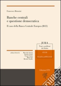 Banche centrali e questione democratica. Il caso della Banca centrale europea (Bce) libro di Morosini Francesco