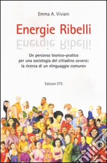 Energie ribelli. Un percorso teorico-pratico per una sociologia del cittadino ovvero: la ricerca di un linguaggio comune libro di Viviani Emma A.