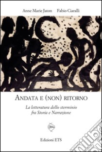 Andata e (non) ritorno. La letteratura dello sterminio fra storia e narrazione libro di Jaton Anne-Marie; Ciaralli Fabio