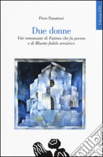 Due donne. Vite romanzate di Fatima che fu pecora e di Bluette fedele servitrice libro di Panattoni Piero