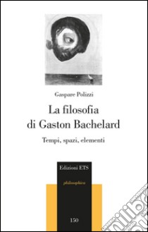 La filosofia di Gaston Bachelard. Tempi, spazi, elementi libro di Polizzi Gaspare