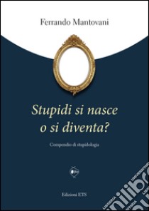 Stupidi si nasce o si diventa? Compendio di stupidologia libro di Mantovani Ferrando