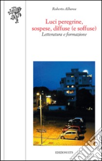 Luci peregrine, sospese, diffuse (e soffuse). Letteratura e formazione libro di Albarea Roberto