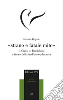 «Strano e fatale mito». Il Cigno di Baudelaire a fronte della tradizione platonica libro di Gajano Alberto