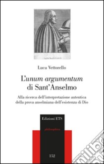 L'«unum argumentum» di sant'Anselmo. Alla ricerca dell'interpretazione autentica della prova anselmiana dell'esistenza di Dio libro di Vettorello Luca