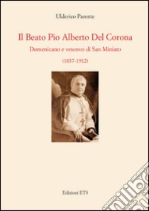 Il beato Pio Alberto del Corona. Domenicano e vescovo di San Miniato (1837-1912) libro di Parente Ulderico