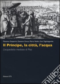 Il principe, la città, l'acqua. L'acquedotto mediceo di Pisa. Ediz. illustrata libro