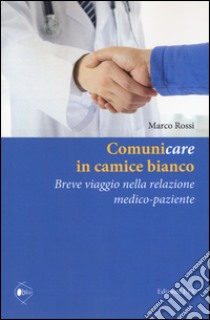 Comunicare in camice bianco. Breve viaggio nella relazione medico-paziente libro di Rossi Marco