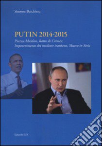 Putin 2014-2015. Piazza Maidan, ratto di Crimea, impoverimento del nucleare iraniano, sbarco in Siria libro di Baschiera Simone