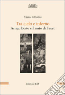 Tra cielo e inferno. Arrigo Boito e il mito di Faust libro di Di Martino Virginia