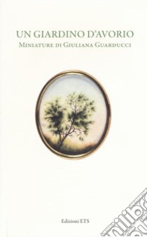 Un giardino d'avorio. Miniature di Giuliana Guarducci. Catalogo della mostra (Pisa, 8 marzo-10 aprile 2016). Ediz. a colori libro di Tomasi Tongiogi L. (cur.)