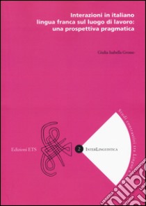 Interazioni in italiano lingua franca sul luogo di lavoro: una prospettiva pragmatica libro di Grosso Giulia Isabella
