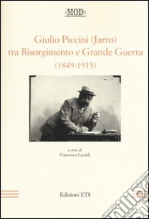 Giulio Piccini (Jarro) tra Risorgimento e grande guerra (1849-1915) libro di Lucioli F. (cur.)