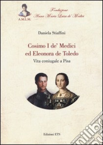 Cosimo I de' Medici ed Eleonora de Toledo. Vita coniugale a Pisa libro di Stiaffini Daniela