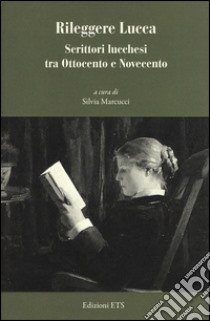 Rileggere Lucca. Scrittori lucchesi tra Ottocento e Novecento libro di Marcucci S. (cur.)