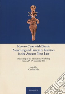 How to cope with death: mourning and funerary practices in the ancient Near Est. Proceedings of the international workshop (Firenze, 5th-6th December 2013)  libro di Felli C. (cur.)