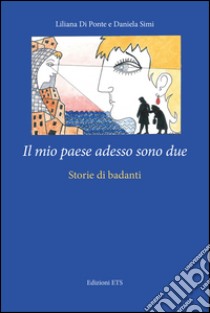 Il mio paese adesso sono due. Storie di badanti libro di Di Ponte Liliana; Simi Daniela