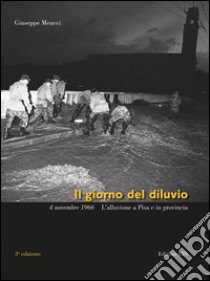 Il giorno del diluvio. 4 novembre 1966. L'alluvione a Pisa e provincia. Ediz. a colori libro di Meucci Giuseppe