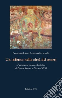 Un inferno nella città dei morti. L'itinerario storico ed estetico di Ernest Renan a Pisa nel 1850 libro di Paone Domenico; Petruzzelli Francesco