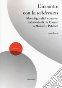 L'incontro con la wilderness. Macrofiguralità e incroci intertestuali da Conrad a Malouf e Patchett libro di Rocchi Anna