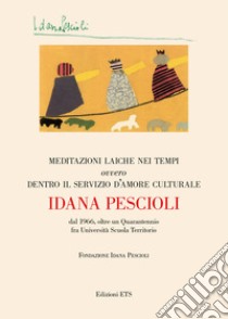 Meditazioni laiche nei tempi ovvero dentro il servizio d'amore culturale. Dal 1966, oltre un quarantennio fra università scuola territorio libro di Pescioli Idana