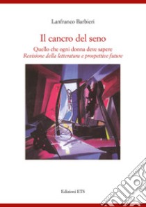 Il cancro al seno. Quello che ogni donna deve sapere. Revisione della letteratura e prospettive future libro di Barbieri Lanfranco