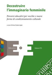 Decostruire l'immaginario femminile. Percorsi educativi per vecchie e nuove forme di condizionamento culturale libro di Lopez A. G. (cur.)