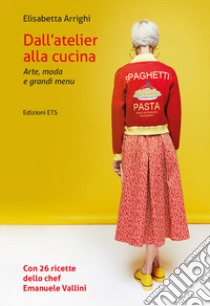 Dall'atelier alla cucina. Arte, moda e grandi menu libro di Arrighi Elisabetta