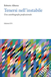 Tenersi nell'instabile. Un'autobiografia professionale libro di Albarea Roberto