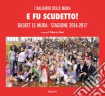 E fu scudetto. Basket Le Mura. Stagione 2016-2017. Ediz. illustrata libro di Liberi R. (cur.)