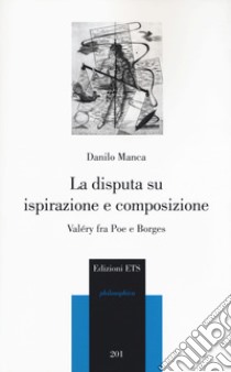 La disputa su ispirazione e composizione. Valéry tra Poe e Borges libro di Manca Danilo