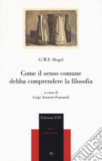 Come il senso comune debba comprendere la filosofia libro di Hegel Friedrich; Azzariti-Fumaroli L. (cur.)