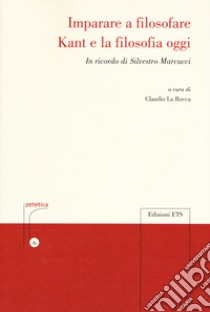 Imparare a filosofare. Kant e la filosofia di oggi. In ricordo di Silvestro Marcucci libro di La Rocca C. (cur.)