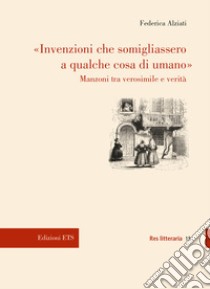 «Invenzioni che somigliassero a qualche cosa di umano». Manzoni tra verosimile e verità libro di Alziati Federica