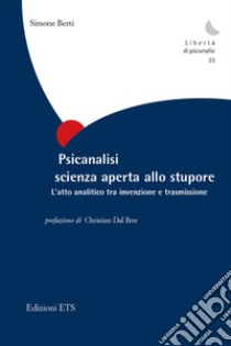 Psicanalisi scienza aperta allo stupore. L'atto analitico tra invenzione e trasmissione libro di Berti Simone