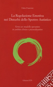 La regolazione emotiva nei disturbi dello spettro autistico. Verso un modello operativo in ambito clinico e psicoeducativo libro di Franciosi Fabio