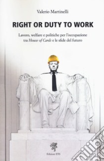 Right or duty to work. Lavoro, welfare e politiche per l'occupazione fra «House of Cards» e le sfide del futuro libro di Martinelli Valerio