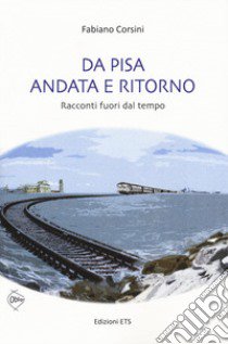 Da Pisa andata e ritorno. racconti fuori dal tempo libro di Corsini Fabiano