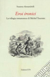 Eroi ironici. La trilogia romanzesca di Michel Tournier libro di Alessandrelli Susanna